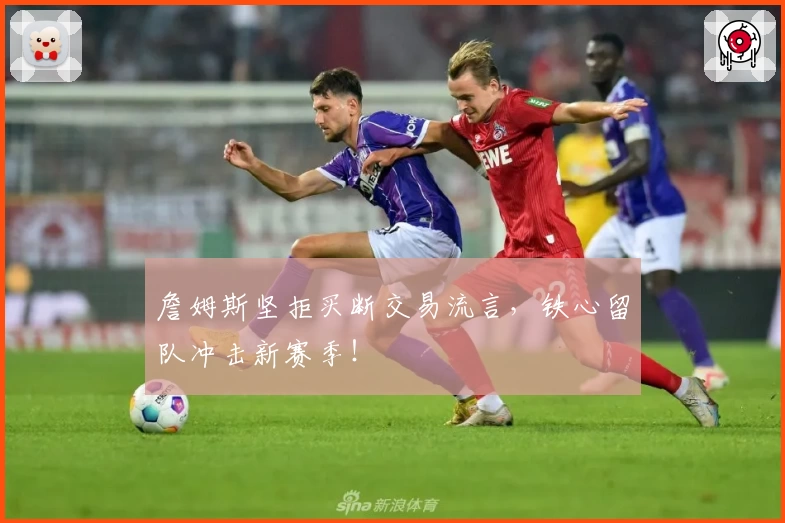 詹姆斯坚拒买断交易流言,铁心留队冲击新赛季!