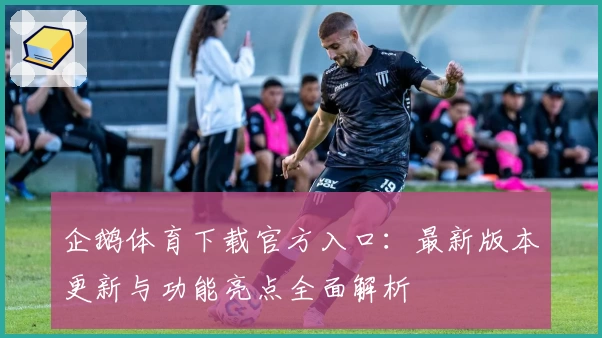 企鹅体育下载官方入口：最新版本更新与功能亮点全面解析