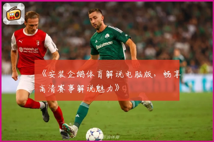 《安装企鹅体育解说电脑版，畅享高清赛事解说魅力》