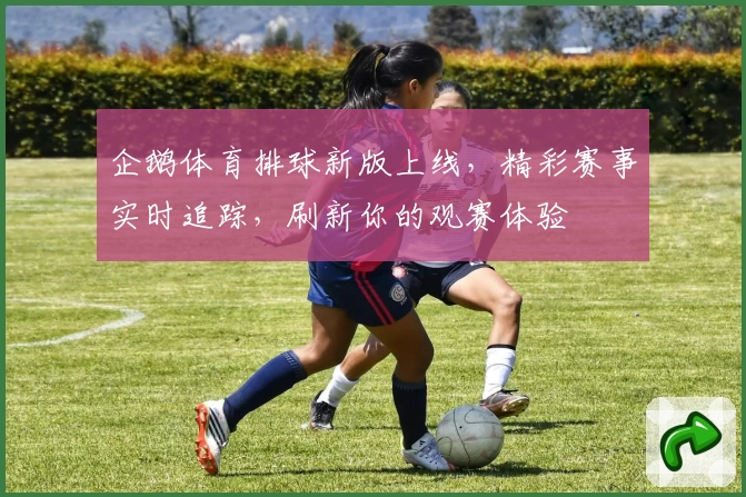 企鹅体育排球新版上线，精彩赛事实时追踪，刷新你的观赛体验