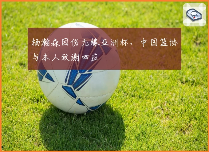 杨瀚森因伤无缘亚洲杯，中国篮协与本人致谢回应