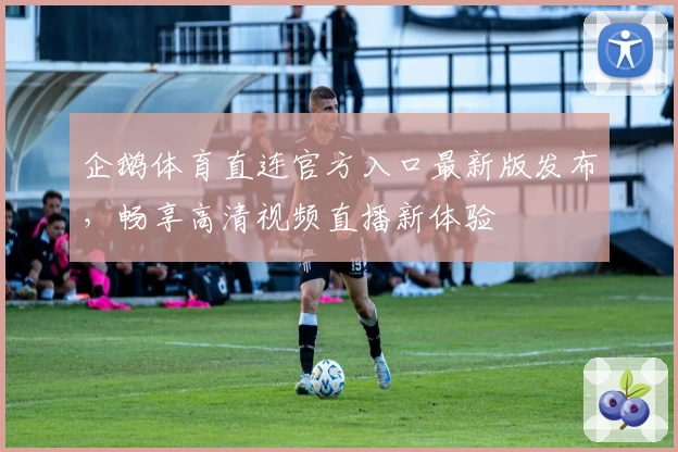 企鹅体育直连官方入口最新版发布，畅享高清视频直播新体验