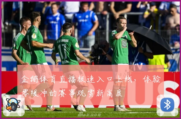 企鹅体育直播极速入口上线，体验零缓冲的赛事观赏新高度