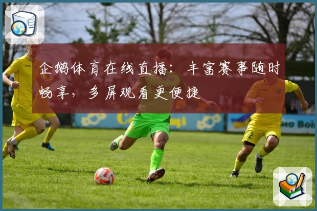 企鹅体育在线直播：丰富赛事随时畅享，多屏观看更便捷