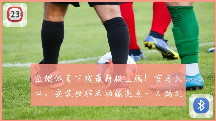 企鹅体育下载最新版上线！官方入口、安装教程及功能亮点一文搞定