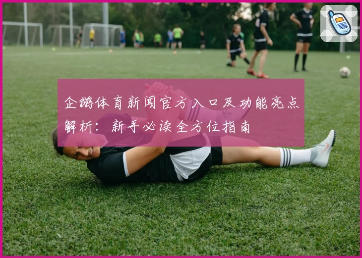 企鹅体育新闻官方入口及功能亮点解析：新手必读全方位指南