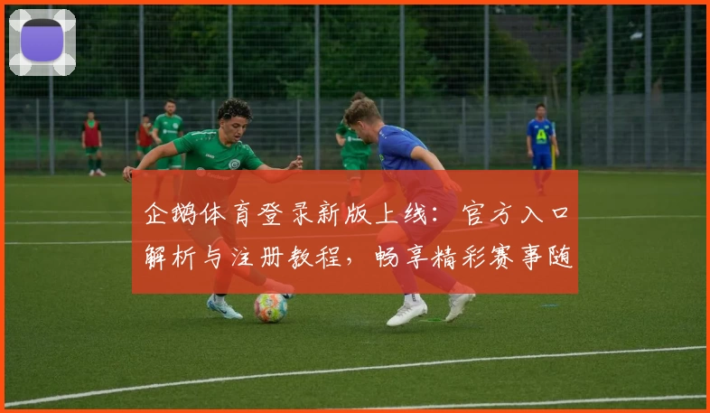 企鹅体育登录新版上线：官方入口解析与注册教程，畅享精彩赛事随时随地