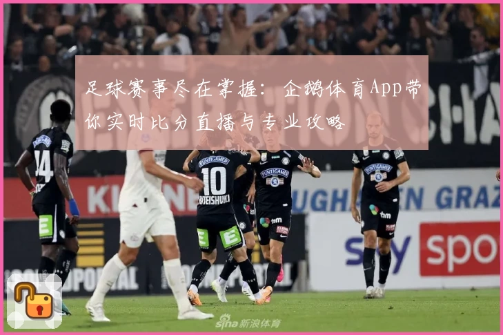 足球赛事尽在掌握:企鹅体育App带你实时比分直播与专业攻略