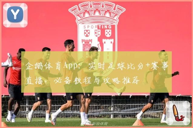 企鹅体育App：实时足球比分+赛事直播，必备教程与攻略推荐