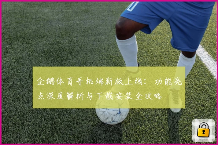 企鹅体育手机端新版上线：功能亮点深度解析与下载安装全攻略