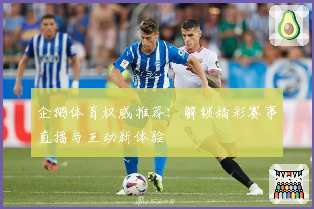 企鹅体育权威推荐：解锁精彩赛事直播与互动新体验