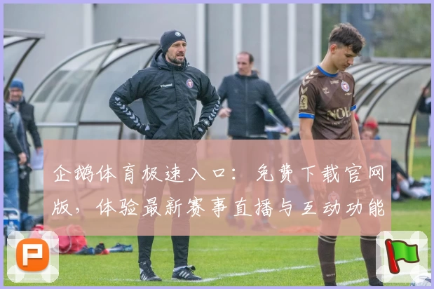 企鹅体育极速入口:免费下载官网版,体验最新赛事直播与互动功能