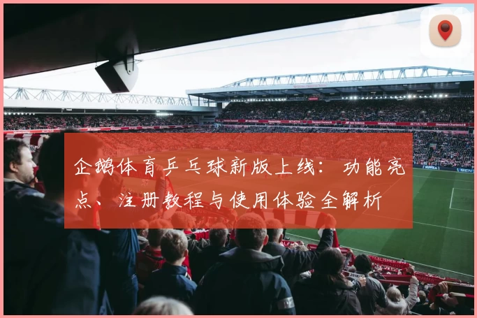 企鹅体育乒乓球新版上线:功能亮点、注册教程与使用体验全解析