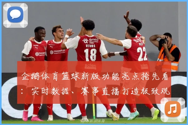 企鹅体育篮球新版功能亮点抢先看:实时数据、赛事直播打造极致观赛体验