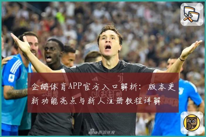 企鹅体育APP官方入口解析：版本更新功能亮点与新人注册教程详解