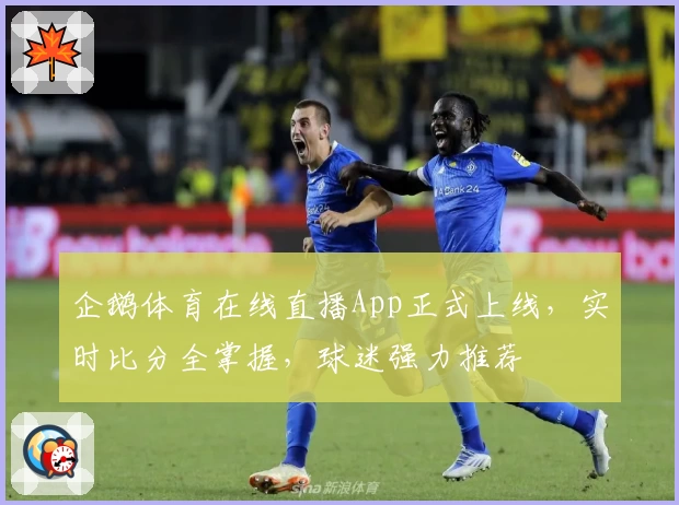 企鹅体育在线直播App正式上线，实时比分全掌握，球迷强力推荐