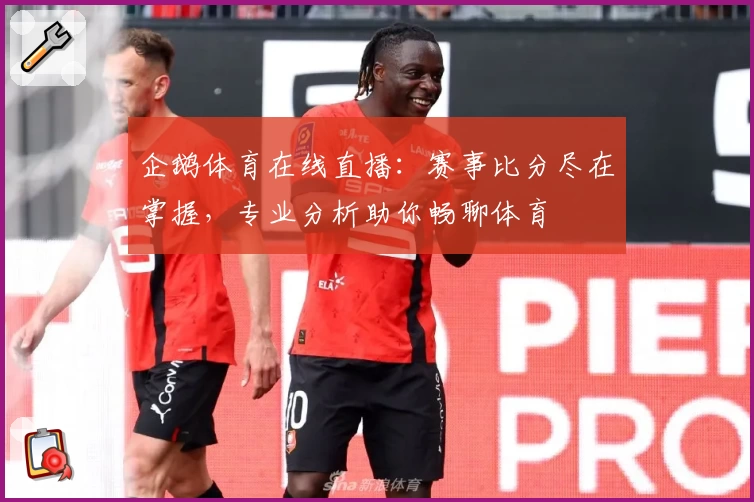 企鹅体育在线直播：赛事比分尽在掌握，专业分析助你畅聊体育