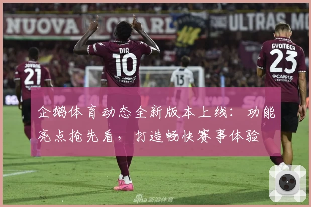 企鹅体育动态全新版本上线：功能亮点抢先看，打造畅快赛事体验