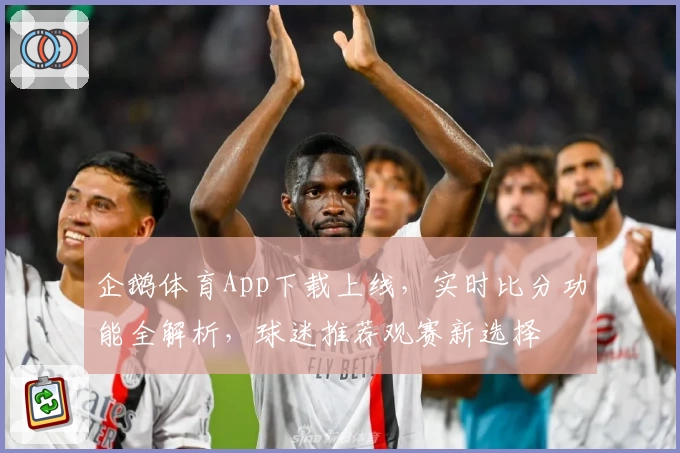企鹅体育App下载上线,实时比分功能全解析,球迷推荐观赛新选择