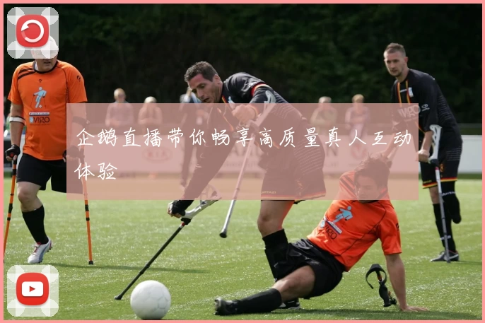 企鹅直播带你畅享高质量真人互动体验