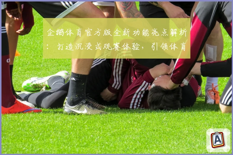 企鹅体育官方版全新功能亮点解析:打造沉浸式观赛体验,引领体育迷互动新时代