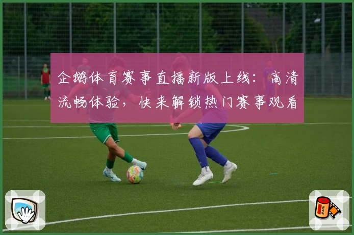 企鹅体育赛事直播新版上线：高清流畅体验，快来解锁热门赛事观看秘诀