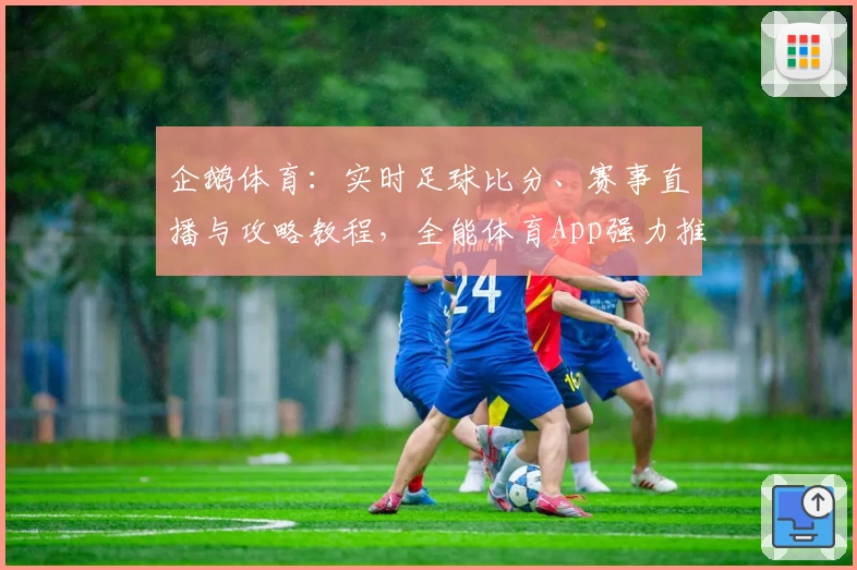 企鹅体育:实时足球比分、赛事直播与攻略教程,全能体育App强力推荐