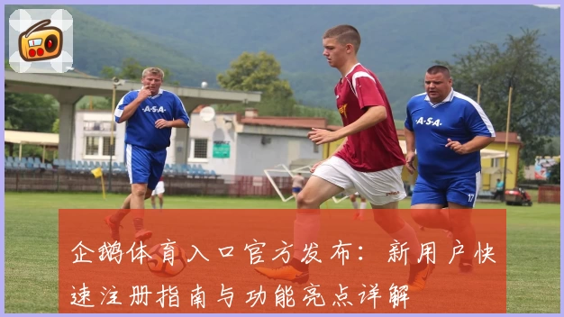 企鹅体育入口官方发布：新用户快速注册指南与功能亮点详解
