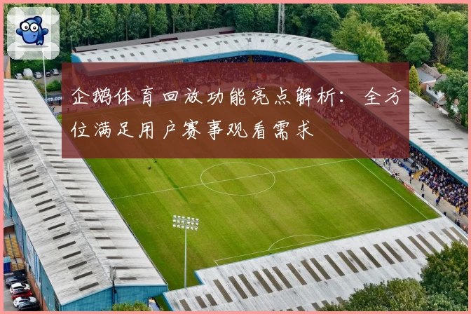 企鹅体育回放功能亮点解析：全方位满足用户赛事观看需求