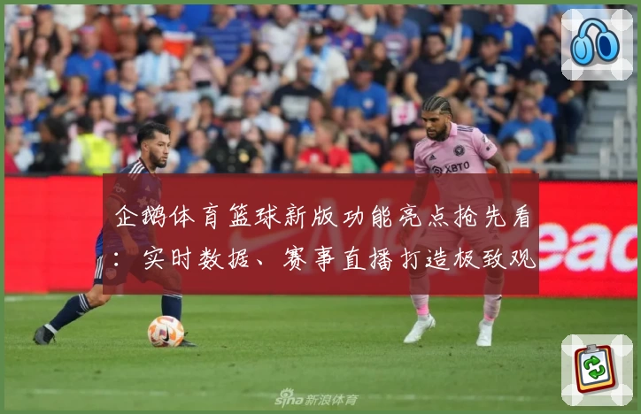 企鹅体育篮球新版功能亮点抢先看:实时数据、赛事直播打造极致观赛体验
