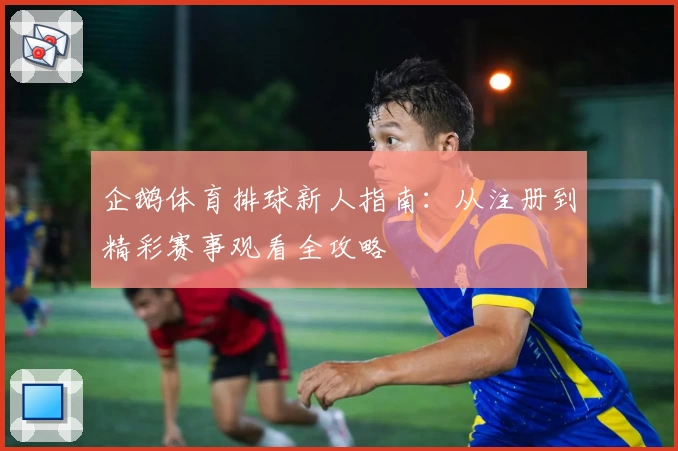 企鹅体育排球新人指南:从注册到精彩赛事观看全攻略