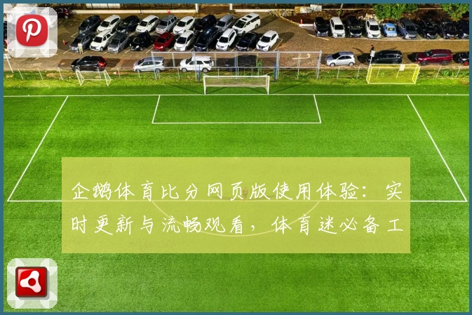 企鹅体育比分网页版使用体验:实时更新与流畅观看,体育迷必备工具