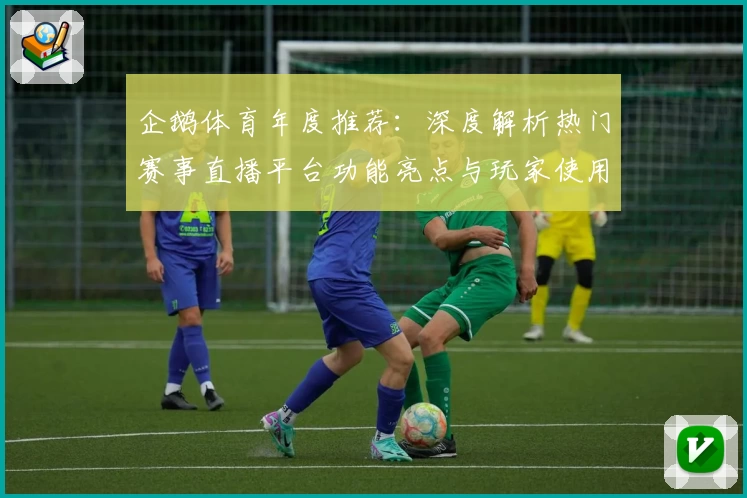 企鹅体育年度推荐：深度解析热门赛事直播平台功能亮点与玩家使用体验