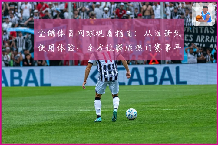 企鹅体育网球观看指南：从注册到使用体验，全方位解读热门赛事平台