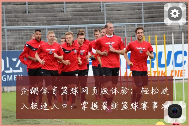 企鹅体育篮球网页版体验：轻松进入极速入口，掌握最新篮球赛事动态与精彩直播