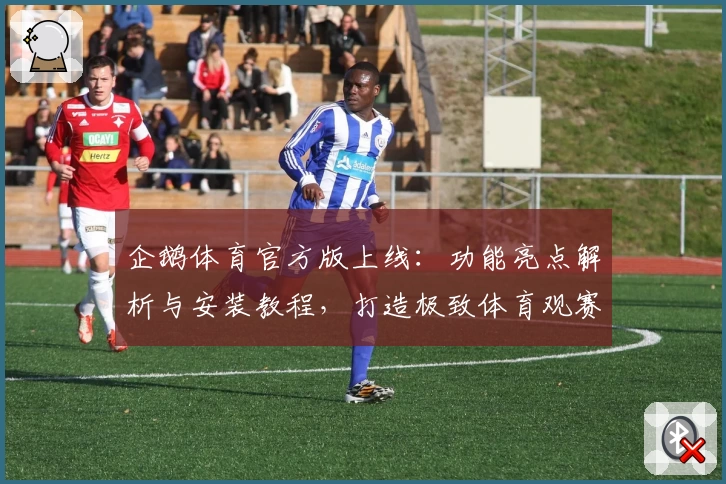 企鹅体育官方版上线：功能亮点解析与安装教程，打造极致体育观赛新体验
