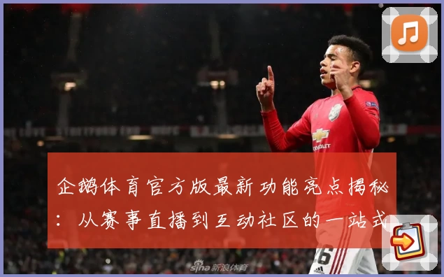 企鹅体育官方版最新功能亮点揭秘：从赛事直播到互动社区的一站式体验