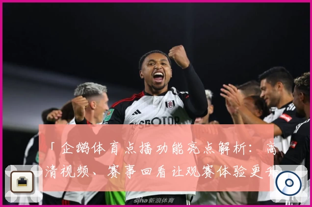 「企鹅体育点播功能亮点解析：高清视频、赛事回看让观赛体验更升级」