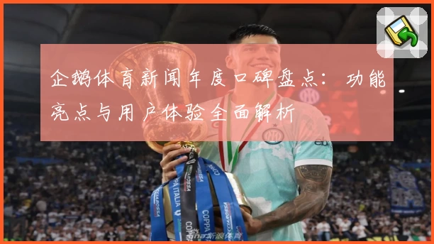 企鹅体育新闻年度口碑盘点:功能亮点与用户体验全面解析