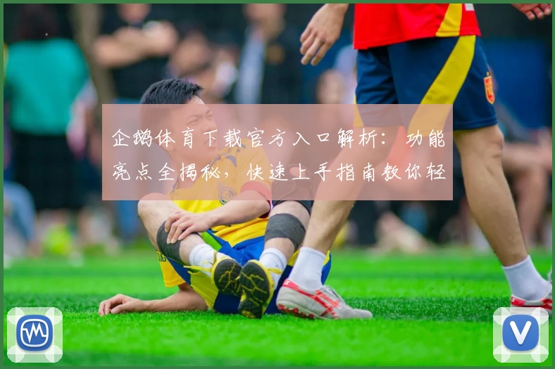 企鹅体育下载官方入口解析:功能亮点全揭秘,快速上手指南教你轻松操作