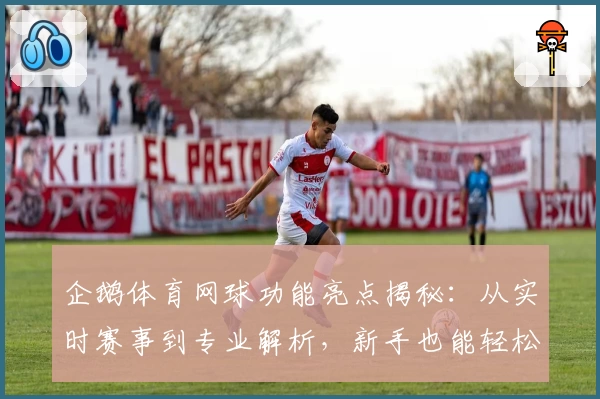 企鹅体育网球功能亮点揭秘：从实时赛事到专业解析，新手也能轻松上手！