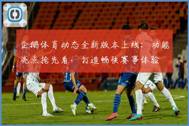 企鹅体育动态全新版本上线：功能亮点抢先看，打造畅快赛事体验