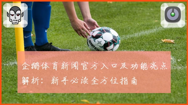 企鹅体育新闻官方入口及功能亮点解析:新手必读全方位指南