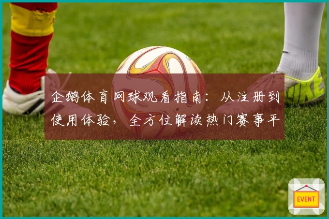 企鹅体育网球观看指南：从注册到使用体验，全方位解读热门赛事平台