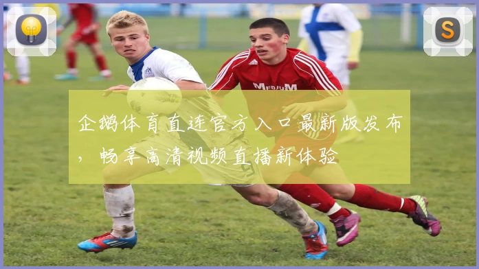 企鹅体育直连官方入口最新版发布，畅享高清视频直播新体验
