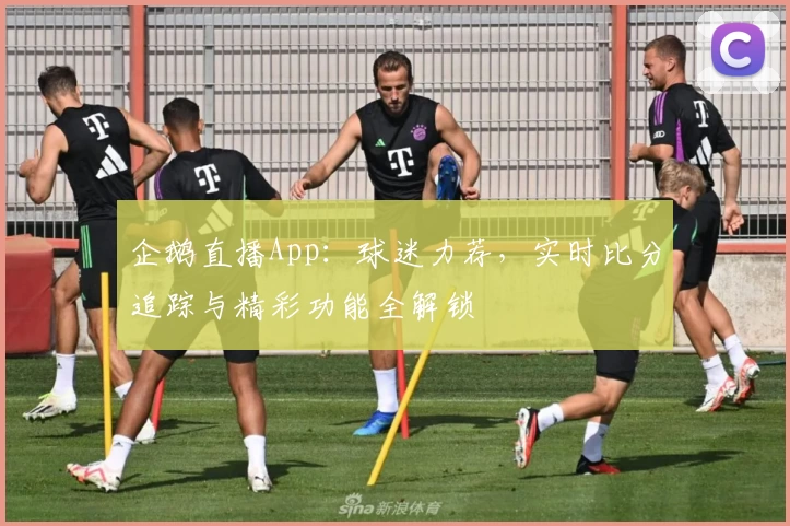 企鹅直播App：球迷力荐，实时比分追踪与精彩功能全解锁