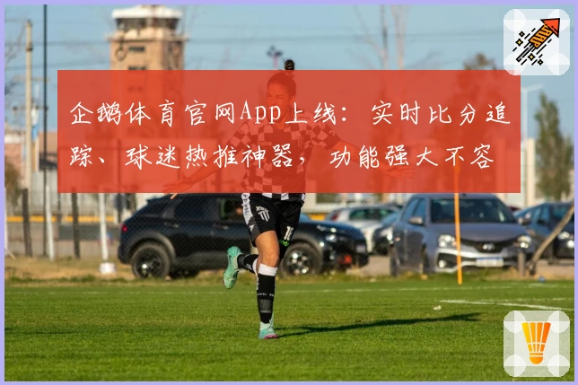 企鹅体育官网App上线：实时比分追踪、球迷热推神器，功能强大不容错过