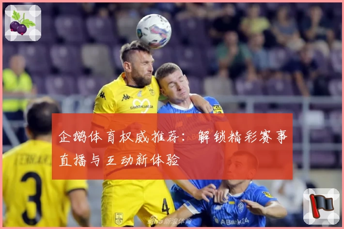 企鹅体育权威推荐：解锁精彩赛事直播与互动新体验