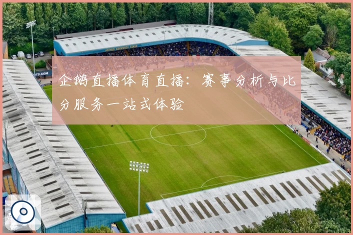 企鹅直播体育直播：赛事分析与比分服务一站式体验