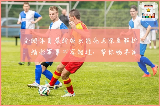 企鹅体育最新版功能亮点深度解析：精彩赛事不容错过，带你畅享高清观赛新体验